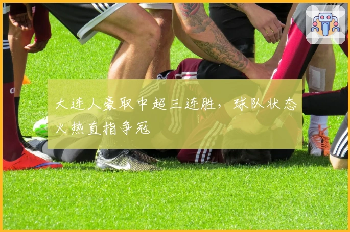 大连人豪取中超三连胜，球队状态火热直指争冠