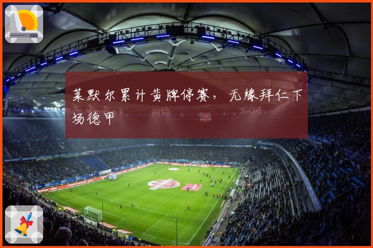 莱默尔累计黄牌停赛，无缘拜仁下场德甲