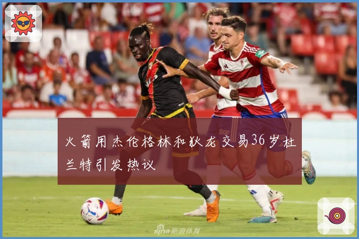 火箭用杰伦格林和狄龙交易36岁杜兰特引发热议