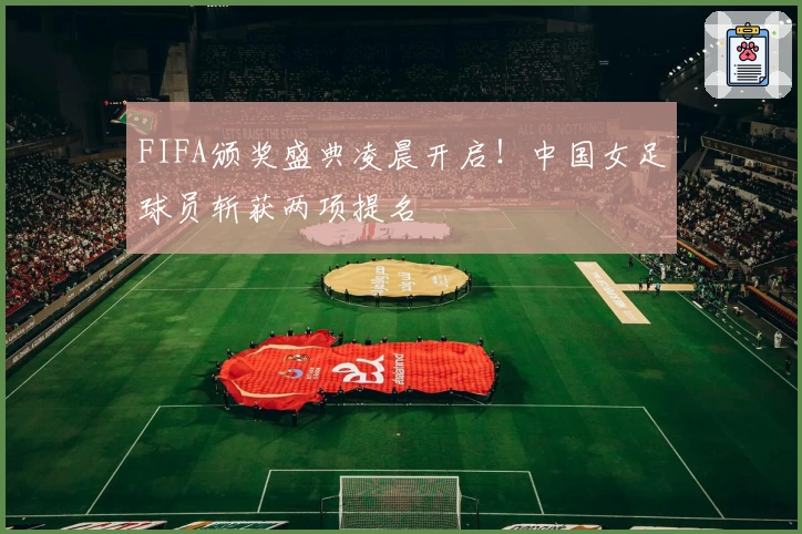 FIFA颁奖盛典凌晨开启！中国女足球员斩获两项提名