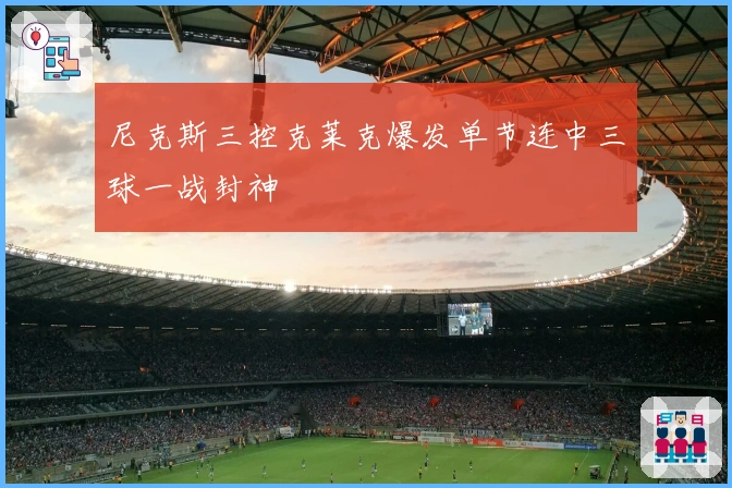 尼克斯三控克莱克爆发单节连中三球一战封神