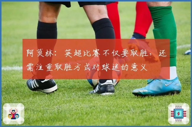 阿莫林：英超比赛不仅要取胜，还需注重取胜方式对球迷的意义
