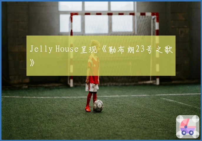 Jelly House呈现《勒布朗23号之歌》