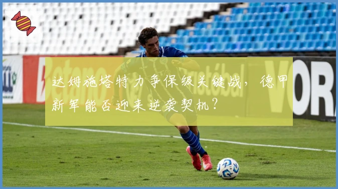 达姆施塔特力争保级关键战，德甲新军能否迎来逆袭契机？