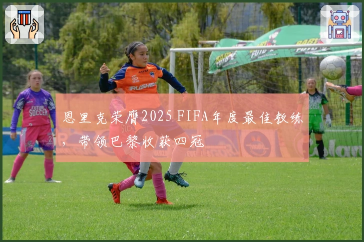 恩里克荣膺2025 FIFA年度最佳教练，带领巴黎收获四冠