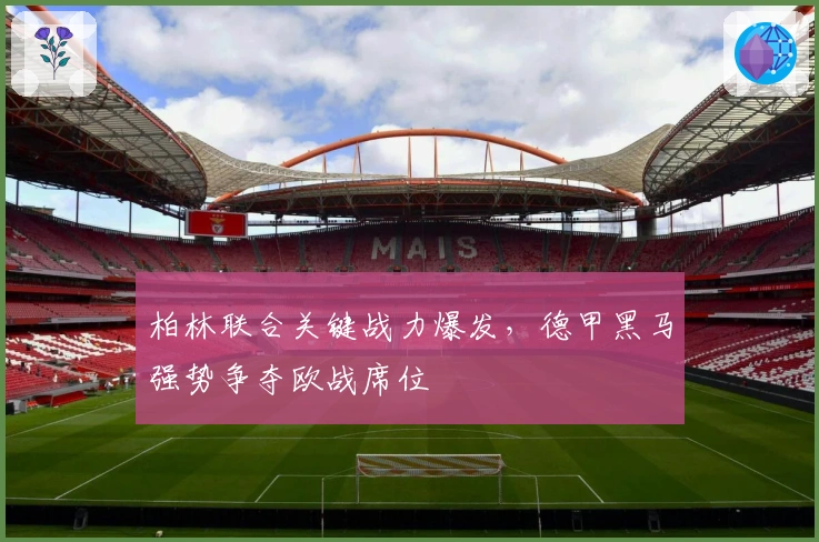 柏林联合关键战力爆发，德甲黑马强势争夺欧战席位