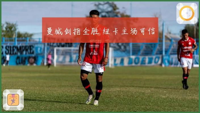 曼城剑指全胜 纽卡主场可信