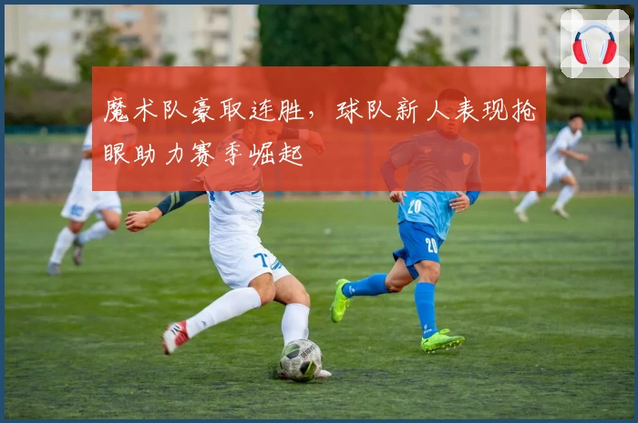 魔术队豪取连胜，球队新人表现抢眼助力赛季崛起