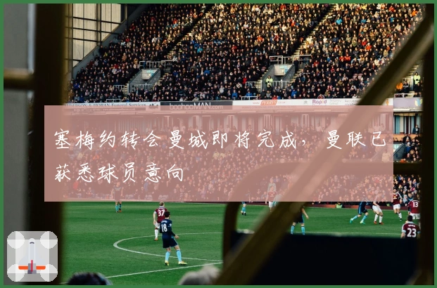 塞梅约转会曼城即将完成，曼联已获悉球员意向