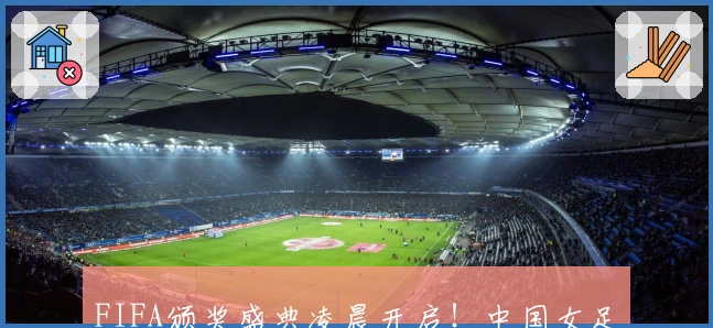 FIFA颁奖盛典凌晨开启！中国女足球员斩获两项提名