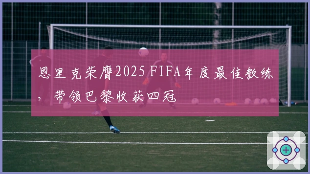恩里克荣膺2025 FIFA年度最佳教练，带领巴黎收获四冠