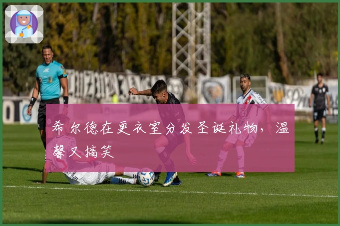 希尔德在更衣室分发圣诞礼物，温馨又搞笑