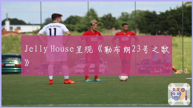Jelly House呈现《勒布朗23号之歌》