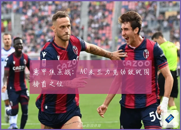 意甲焦点战：AC米兰力克劲敌巩固榜首之位