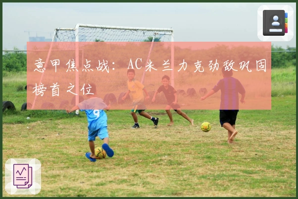 意甲焦点战：AC米兰力克劲敌巩固榜首之位