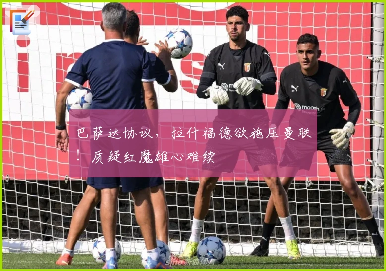 巴萨达协议，拉什福德欲施压曼联！质疑红魔雄心难续